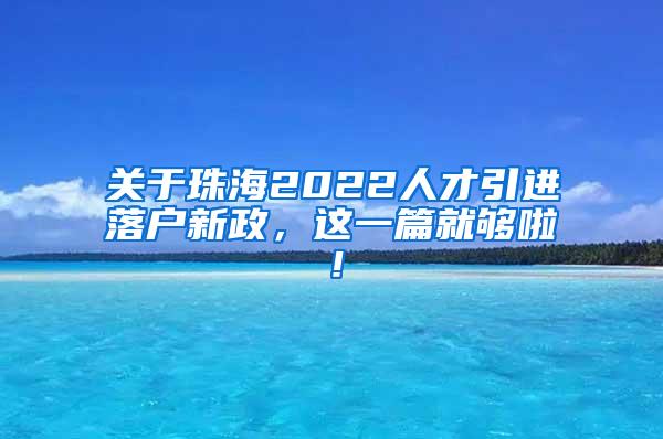 关于珠海2022人才引进落户新政，这一篇就够啦！