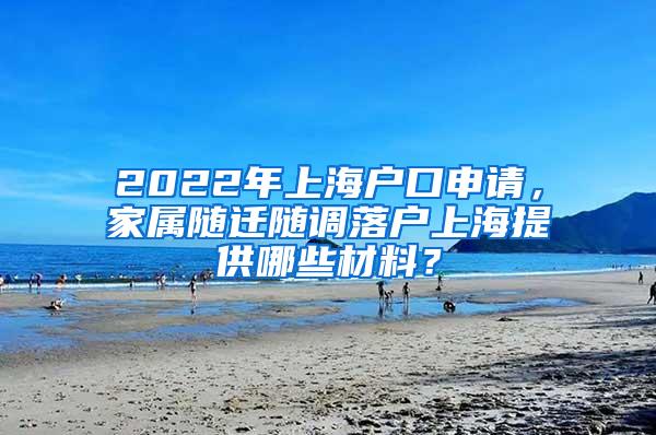 2022年上海户口申请，家属随迁随调落户上海提供哪些材料？