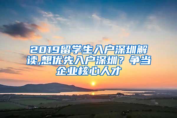 2019留学生入户深圳解读,想优先入户深圳？争当企业核心人才