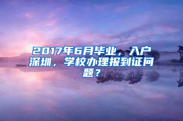 2017年6月毕业，入户深圳，学校办理报到证问题？