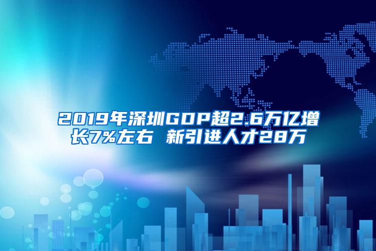 2019年深圳GDP超2.6万亿增长7%左右 新引进人才28万