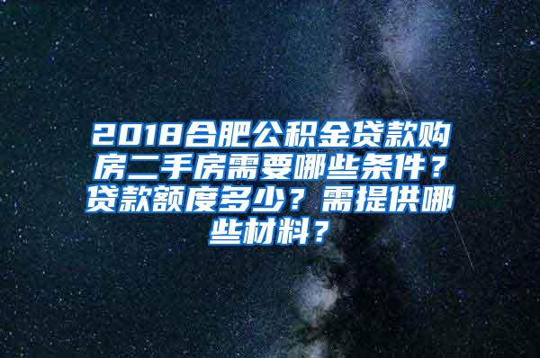 2018合肥公积金贷款购房二手房需要哪些条件？贷款额度多少？需提供哪些材料？