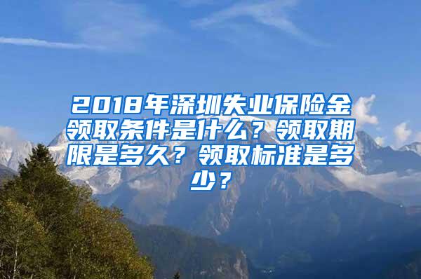 2018年深圳失业保险金领取条件是什么？领取期限是多久？领取标准是多少？