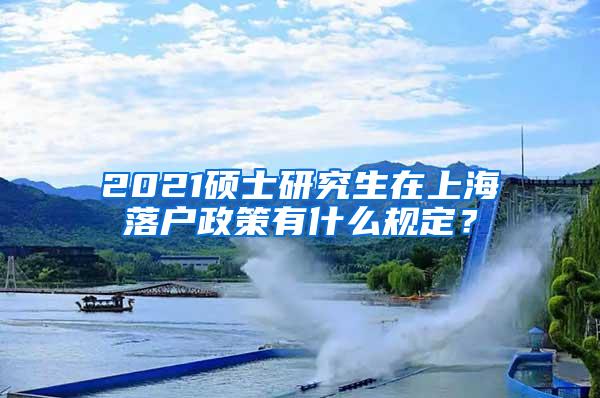 2021硕士研究生在上海落户政策有什么规定？