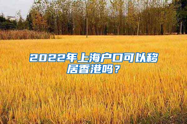 2022年上海户口可以移居香港吗？