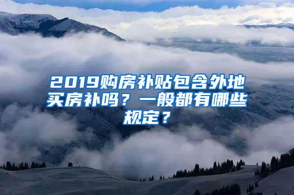 2019购房补贴包含外地买房补吗？一般都有哪些规定？