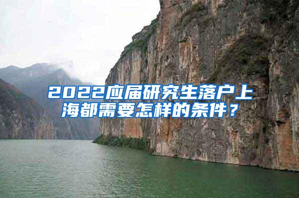 2022应届研究生落户上海都需要怎样的条件？