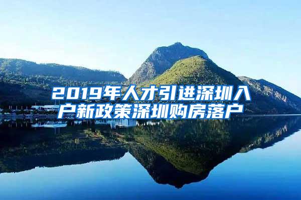 2019年人才引进深圳入户新政策深圳购房落户