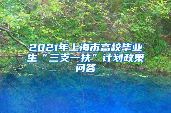 2021年上海市高校毕业生“三支一扶”计划政策问答