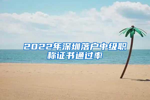 2022年深圳落户中级职称证书通过率