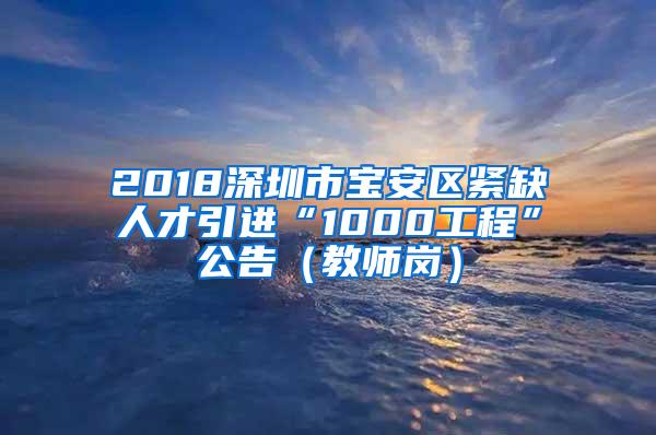 2018深圳市宝安区紧缺人才引进“1000工程”公告（教师岗）