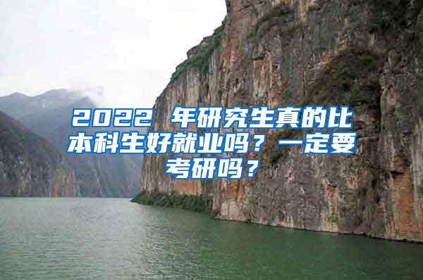 2022 年研究生真的比本科生好就业吗？一定要考研吗？