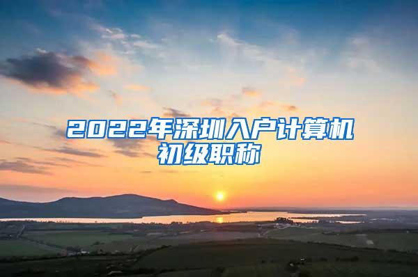 2022年深圳入户计算机初级职称