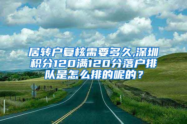 居转户复核需要多久,深圳积分120满120分落户排队是怎么排的呢的？