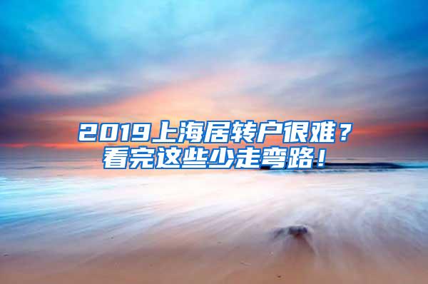 2019上海居转户很难？看完这些少走弯路！