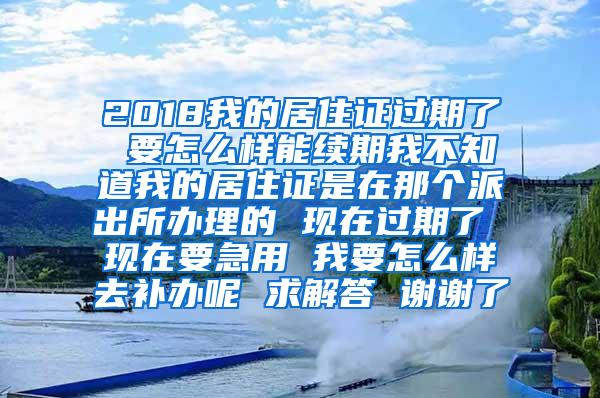 2018我的居住证过期了 要怎么样能续期我不知道我的居住证是在那个派出所办理的 现在过期了 现在要急用 我要怎么样去补办呢 求解答 谢谢了