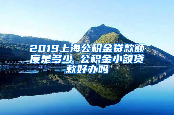 2019上海公积金贷款额度是多少 公积金小额贷款好办吗