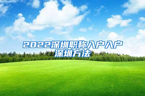 2022深圳职称入户入户深圳方法