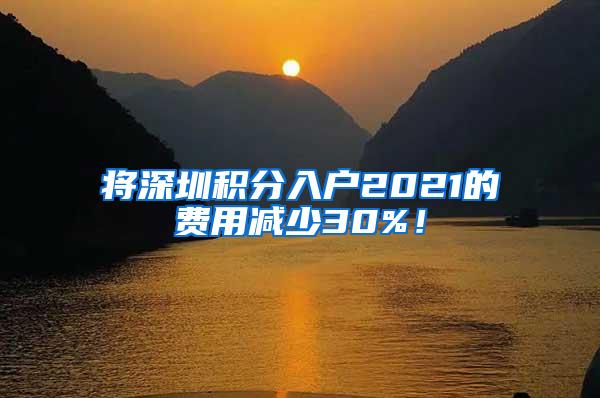 将深圳积分入户2021的费用减少30%！