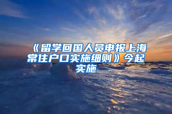 《留学回国人员申报上海常住户口实施细则》今起实施