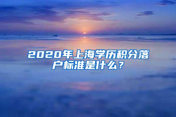 2020年上海学历积分落户标准是什么？