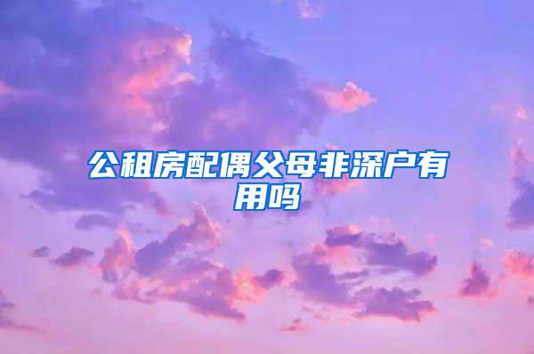 公租房配偶父母非深户有用吗