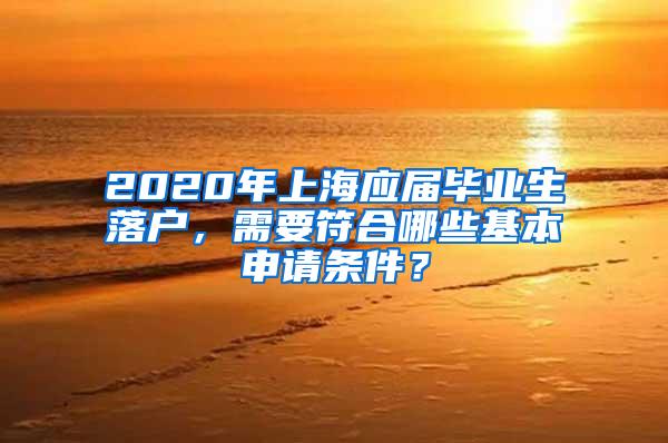 2020年上海应届毕业生落户，需要符合哪些基本申请条件？