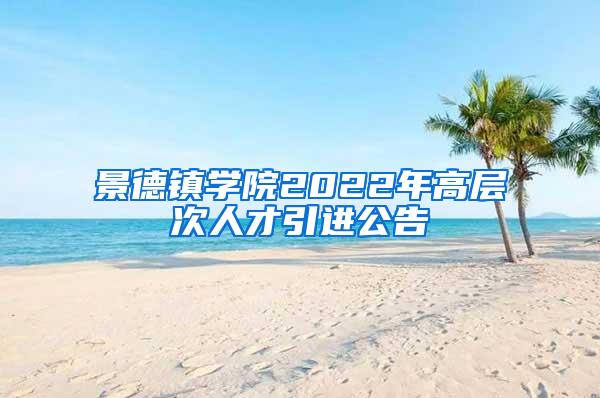 景德镇学院2022年高层次人才引进公告