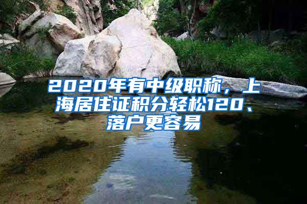 2020年有中级职称，上海居住证积分轻松120、落户更容易