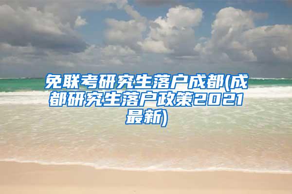 免联考研究生落户成都(成都研究生落户政策2021最新)