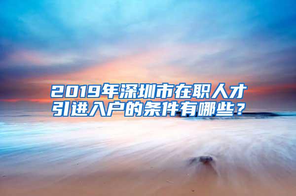 2019年深圳市在职人才引进入户的条件有哪些？