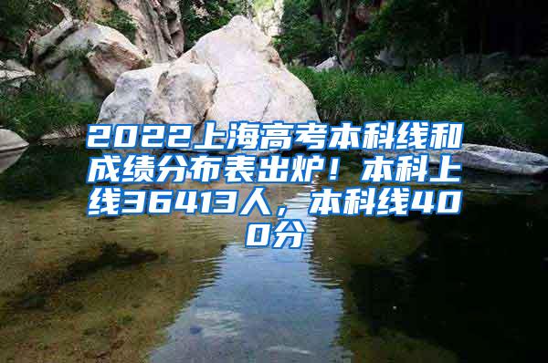 2022上海高考本科线和成绩分布表出炉！本科上线36413人，本科线400分