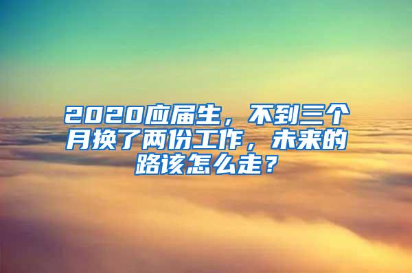 2020应届生，不到三个月换了两份工作，未来的路该怎么走？