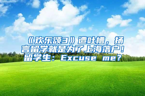 《欢乐颂3》遭吐槽，扬言留学就是为了上海落户！留学生：Excuse me？