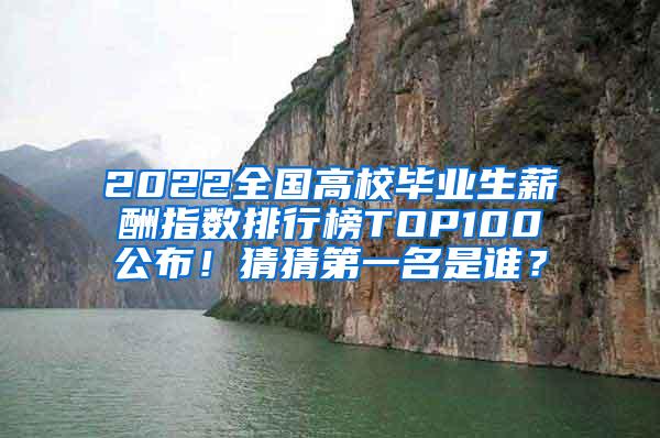 2022全国高校毕业生薪酬指数排行榜TOP100公布！猜猜第一名是谁？