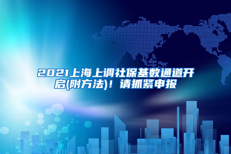 2021上海上调社保基数通道开启(附方法)！请抓紧申报