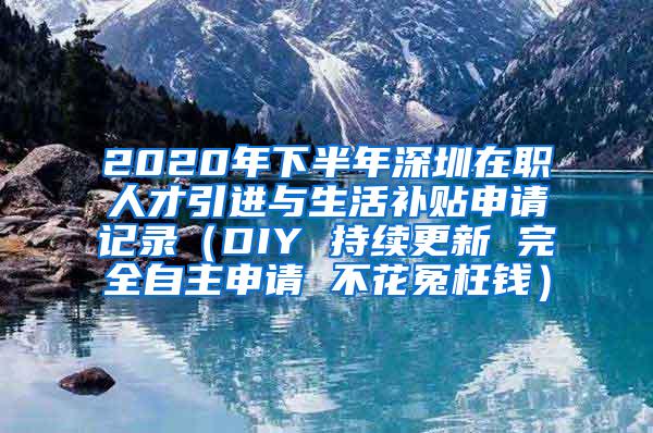 2020年下半年深圳在职人才引进与生活补贴申请记录（DIY 持续更新 完全自主申请 不花冤枉钱）