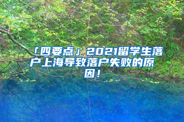 「四要点」2021留学生落户上海导致落户失败的原因！