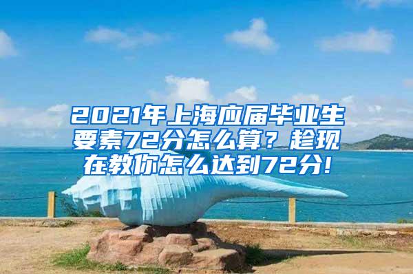 2021年上海应届毕业生要素72分怎么算？趁现在教你怎么达到72分!