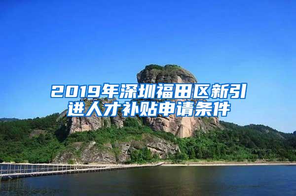 2019年深圳福田区新引进人才补贴申请条件