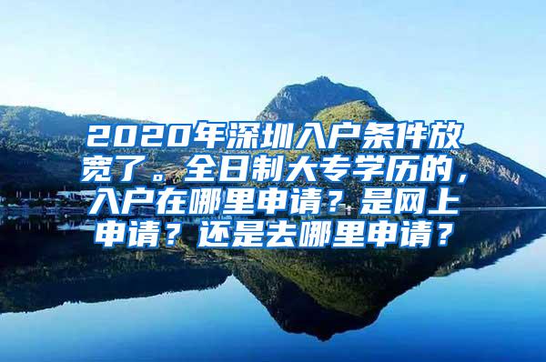 2020年深圳入户条件放宽了。全日制大专学历的，入户在哪里申请？是网上申请？还是去哪里申请？