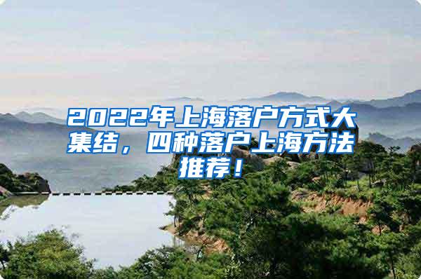 2022年上海落户方式大集结，四种落户上海方法推荐！