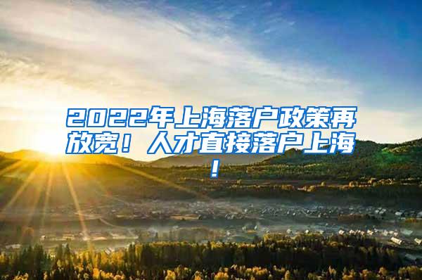 2022年上海落户政策再放宽！人才直接落户上海！