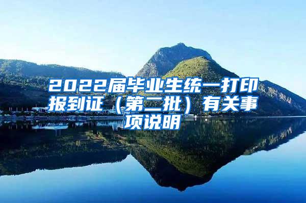 2022届毕业生统一打印报到证（第二批）有关事项说明