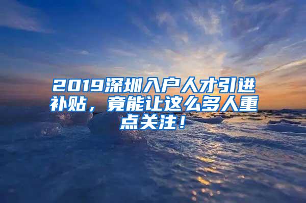 2019深圳入户人才引进补贴，竟能让这么多人重点关注！