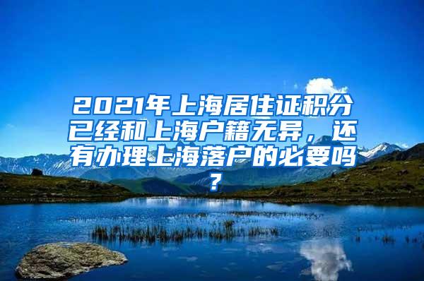 2021年上海居住证积分已经和上海户籍无异，还有办理上海落户的必要吗？