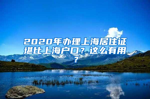 2020年办理上海居住证堪比上海户口？这么有用？