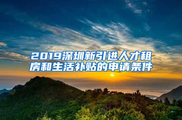 2019深圳新引进人才租房和生活补贴的申请条件