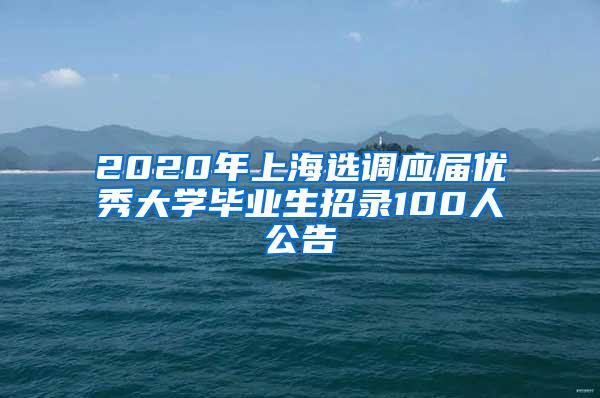 2020年上海选调应届优秀大学毕业生招录100人公告