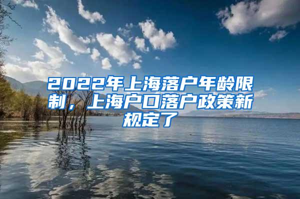 2022年上海落户年龄限制，上海户口落户政策新规定了